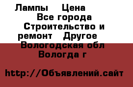 Лампы  › Цена ­ 200 - Все города Строительство и ремонт » Другое   . Вологодская обл.,Вологда г.